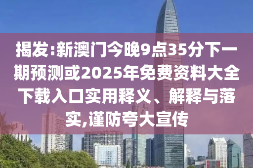 揭发:新澳门今晚9点35分下一期预测或2025年免费资料大全下载入口实用释义、解释与落实,谨防夸大宣传