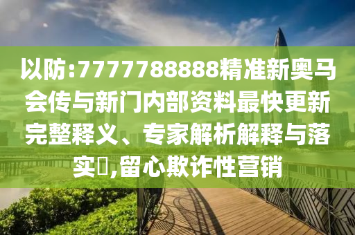 以防:7777788888精准新奥马会传与新门内部资料最快更新完整释义、专家解析解释与落实,留心欺诈性营销