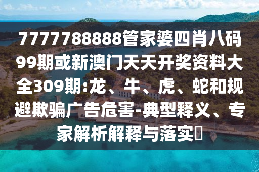 7777788888管家婆四肖八码99期或新澳门天天开奖资料大全309期:龙、牛、虎、蛇和规避欺骗广告危害-典型释义、专家解析解释与落实​