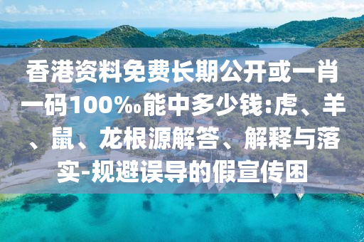 香港资料免费长期公开或一肖一码100‰能中多少钱:虎、羊、鼠、龙根源解答、解释与落实-规避误导的假宣传困